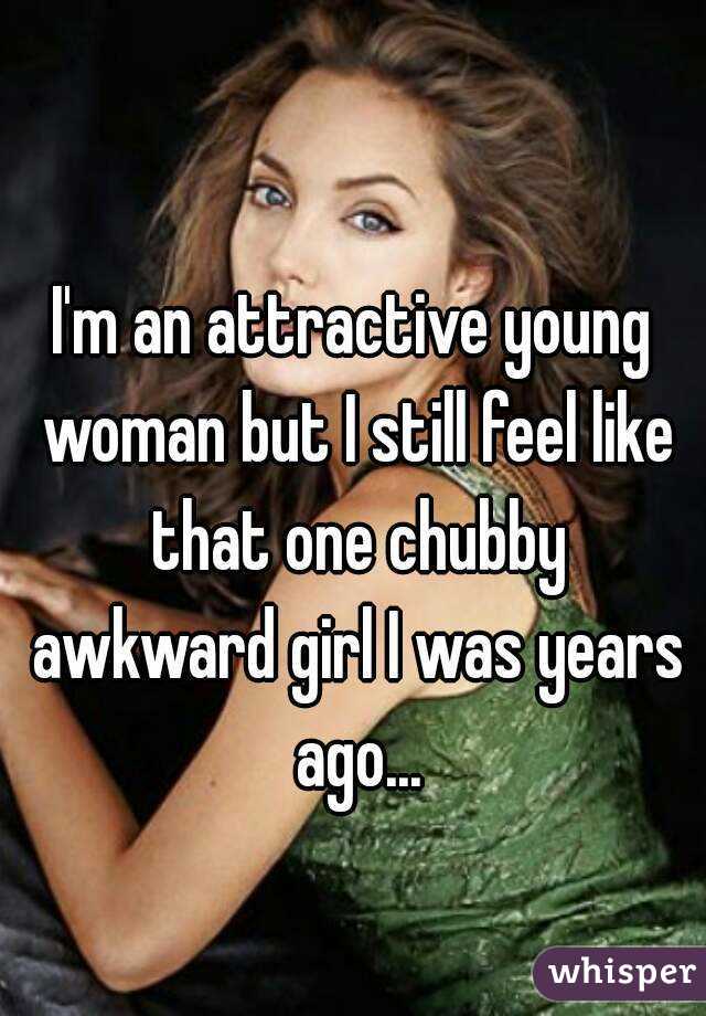 I'm an attractive young woman but I still feel like that one chubby awkward girl I was years ago...
