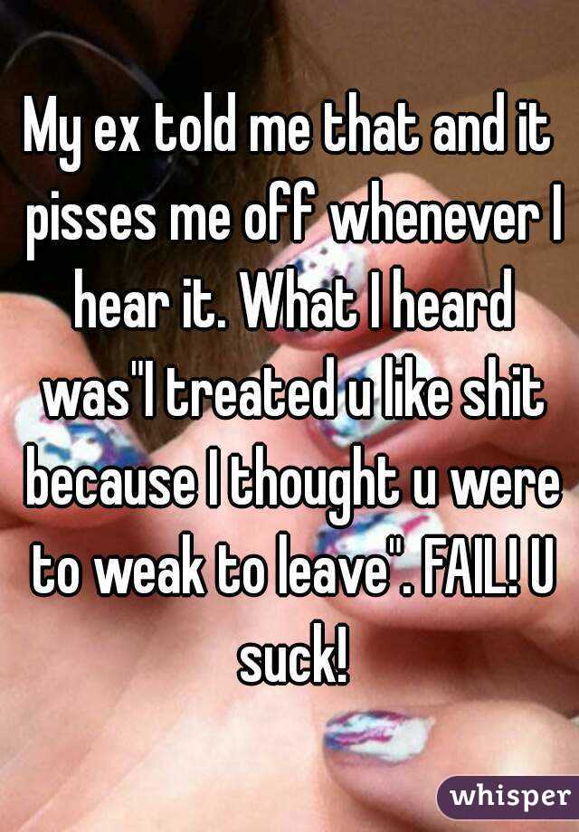My ex told me that and it pisses me off whenever I hear it. What I heard was"I treated u like shit because I thought u were to weak to leave". FAIL! U suck!