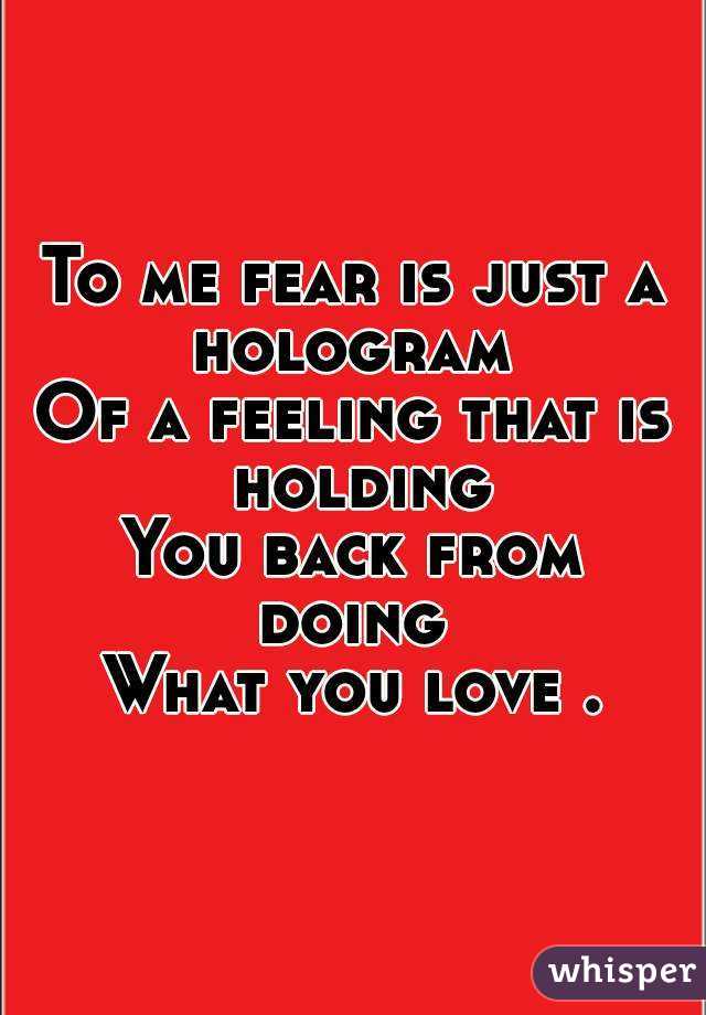To me fear is just a hologram 
Of a feeling that is holding
You back from doing 
What you love .