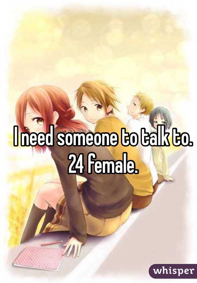 I need someone to talk to. 24 female.
