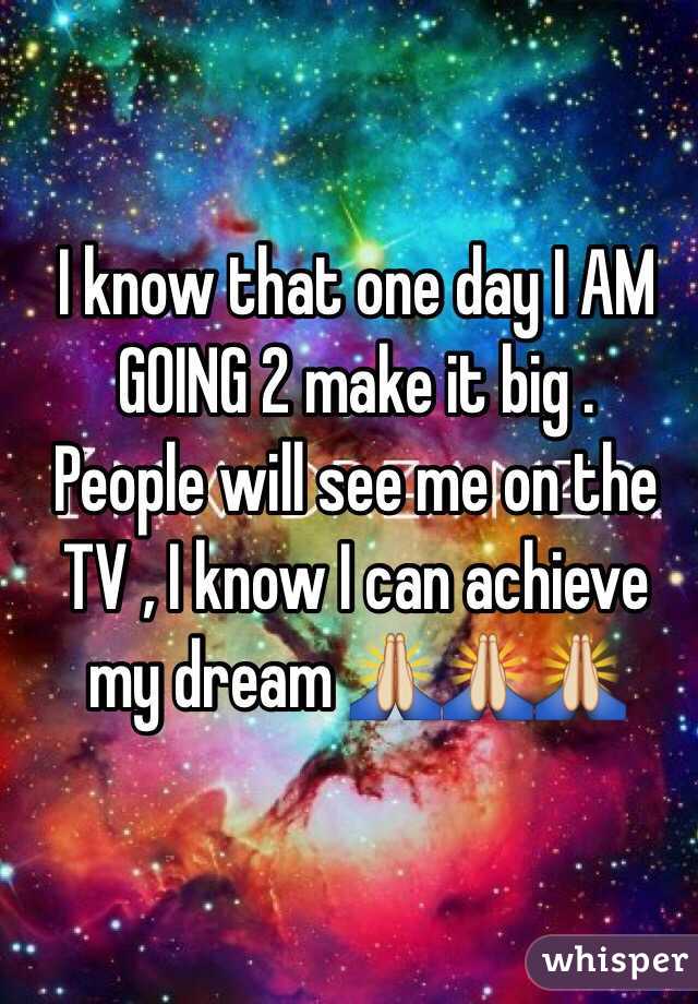 I know that one day I AM GOING 2 make it big . 
People will see me on the TV , I know I can achieve my dream 🙏🙏🙏