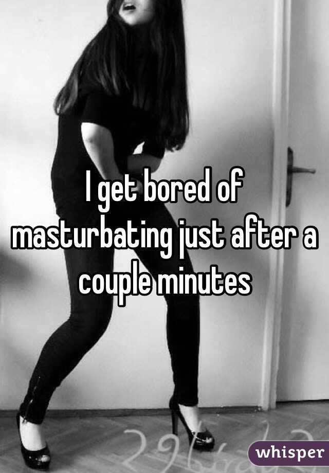 I get bored of masturbating just after a couple minutes