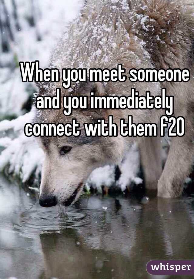 When you meet someone and you immediately connect with them f20
