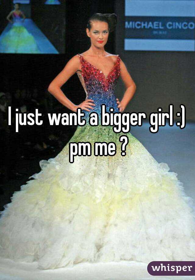 I just want a bigger girl :) pm me ?