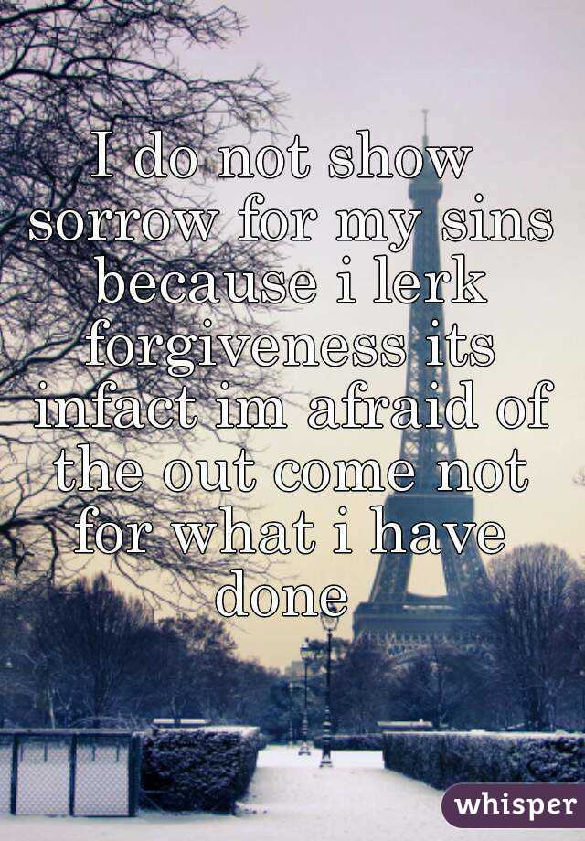 I do not show sorrow for my sins because i lerk forgiveness its infact im afraid of the out come not for what i have done 