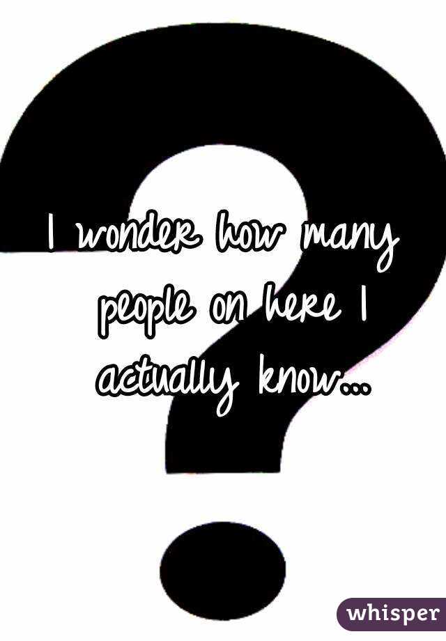 I wonder how many people on here I actually know...