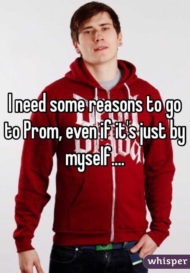 I need some reasons to go to Prom, even if it's just by myself....
