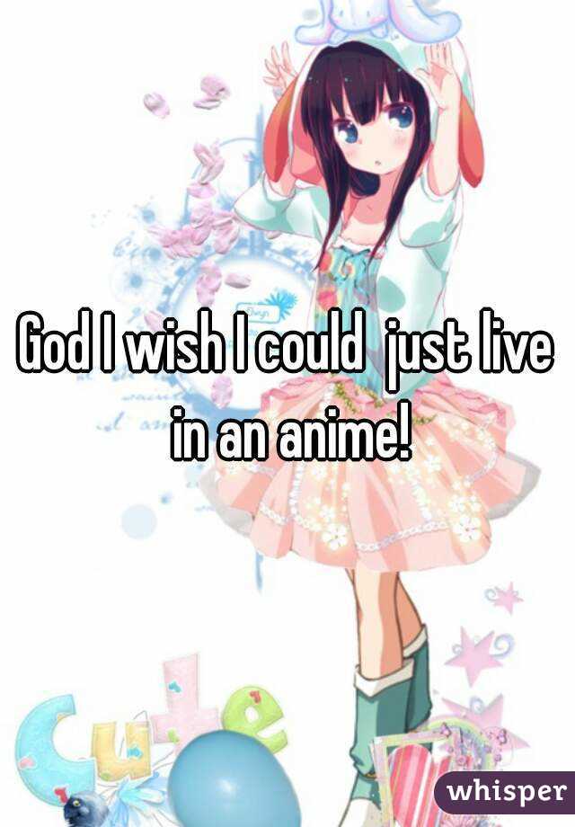 God I wish I could  just live in an anime!