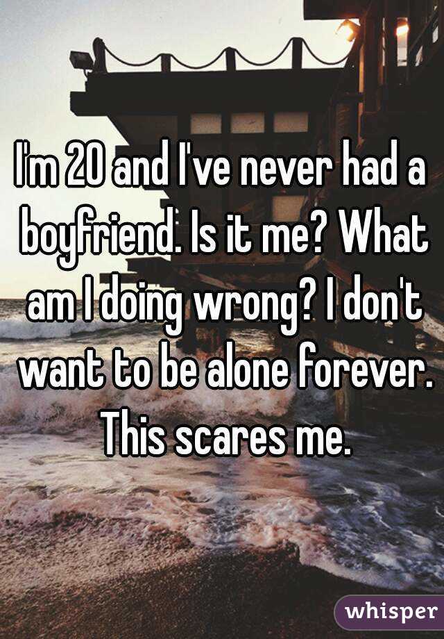 I'm 20 and I've never had a boyfriend. Is it me? What am I doing wrong? I don't want to be alone forever. This scares me.