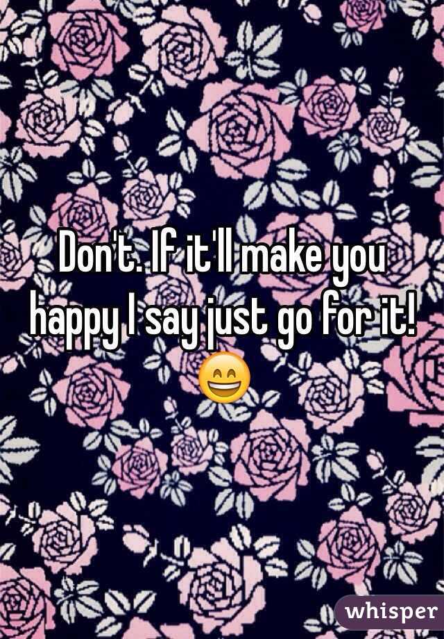 Don't. If it'll make you happy I say just go for it! 😄