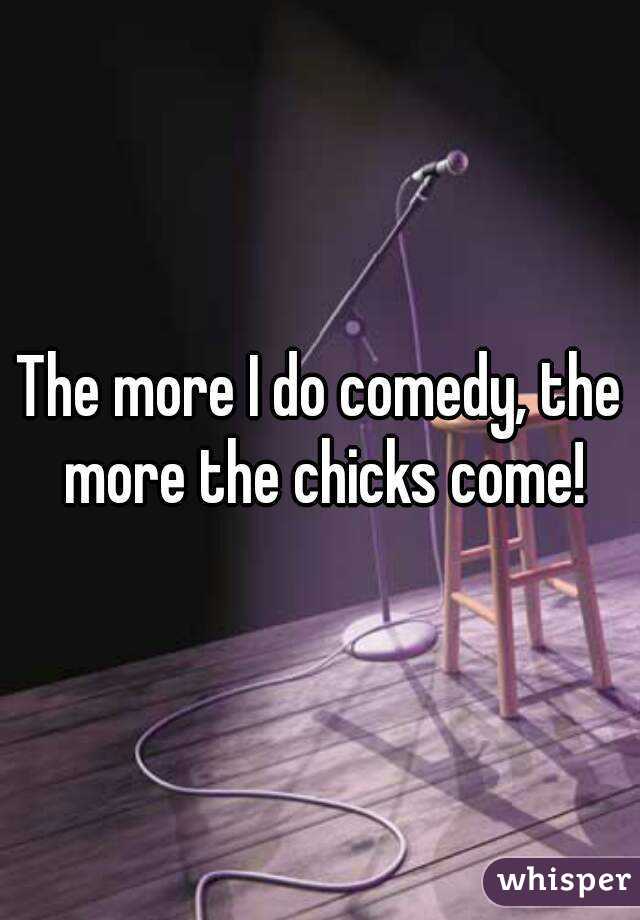 The more I do comedy, the more the chicks come!