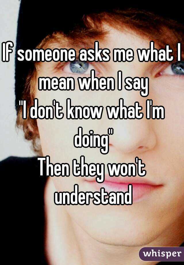 If someone asks me what I mean when I say
"I don't know what I'm doing"
Then they won't understand