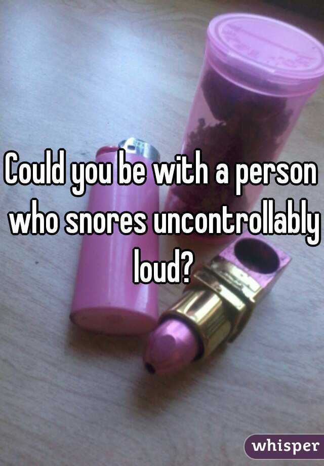 Could you be with a person who snores uncontrollably loud?

