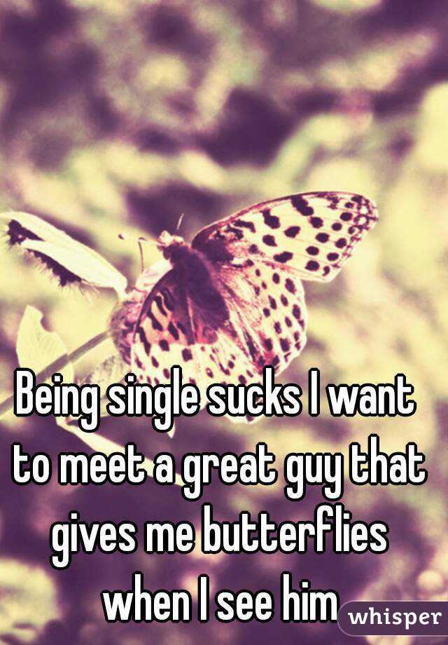 Being single sucks I want to meet a great guy that gives me butterflies when I see him