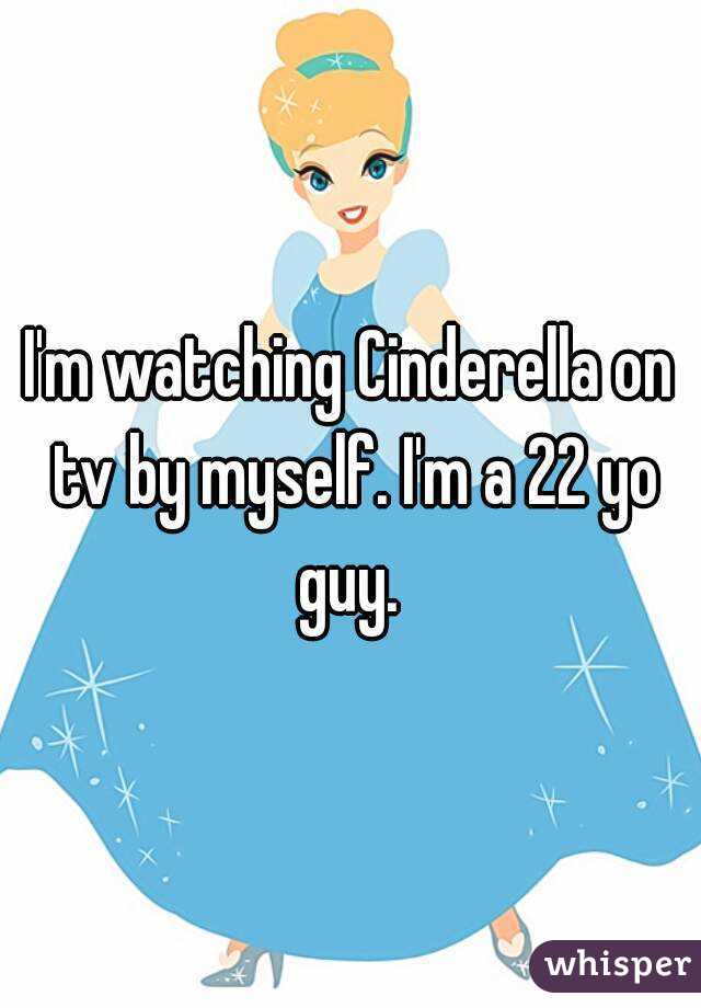 I'm watching Cinderella on tv by myself. I'm a 22 yo guy. 
