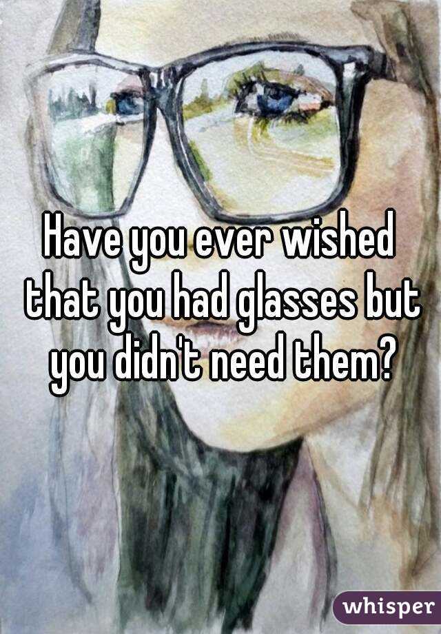 Have you ever wished that you had glasses but you didn't need them?