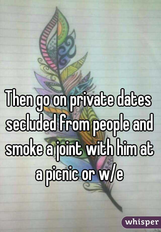 Then go on private dates secluded from people and smoke a joint with him at a picnic or w/e