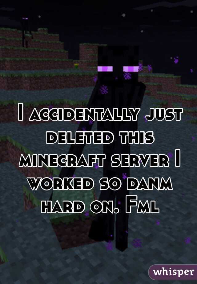 I accidentally just deleted this minecraft server I worked so danm hard on. Fml
