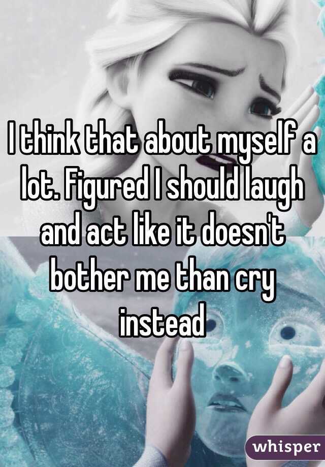 I think that about myself a lot. Figured I should laugh and act like it doesn't bother me than cry instead