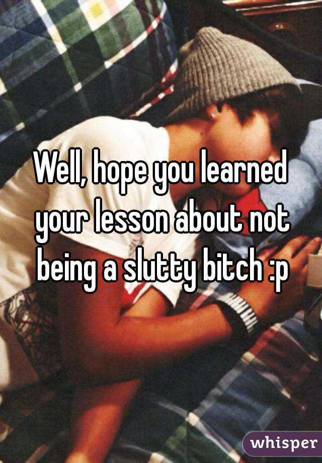 Well, hope you learned your lesson about not being a slutty bitch :p