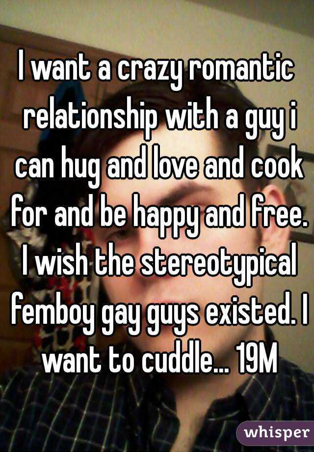 I want a crazy romantic relationship with a guy i can hug and love and cook for and be happy and free. I wish the stereotypical femboy gay guys existed. I want to cuddle... 19M