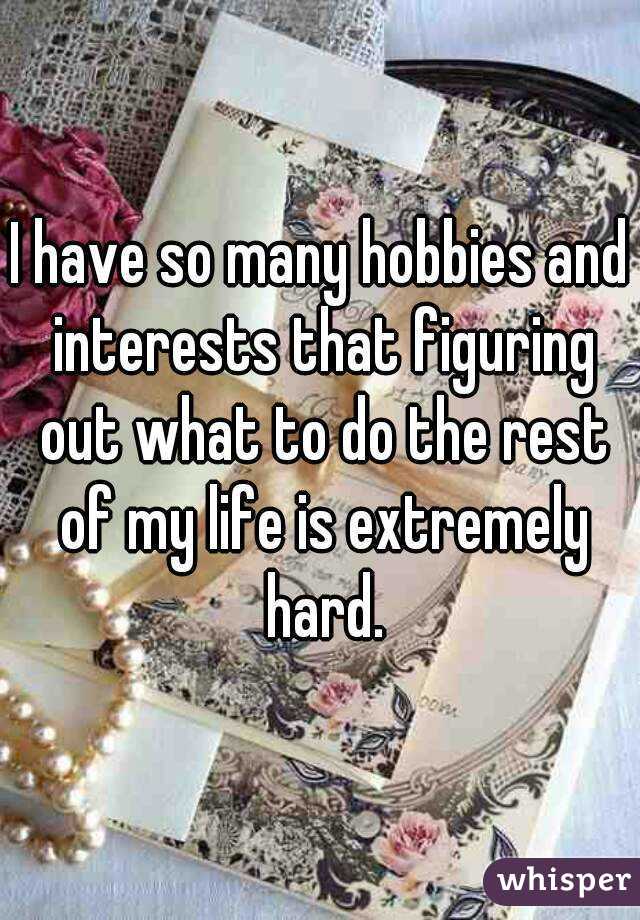 I have so many hobbies and interests that figuring out what to do the rest of my life is extremely hard.