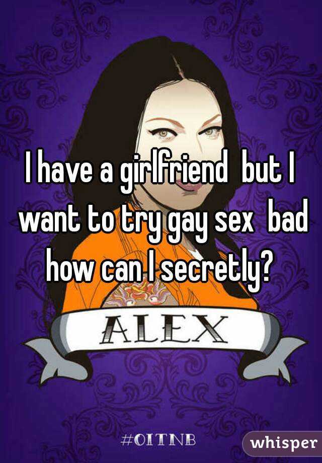 I have a girlfriend  but I want to try gay sex  bad how can I secretly? 