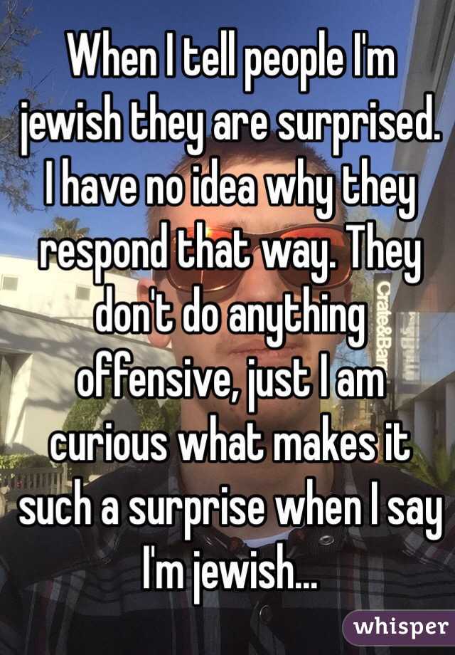 When I tell people I'm jewish they are surprised. I have no idea why they respond that way. They don't do anything offensive, just I am curious what makes it such a surprise when I say I'm jewish...