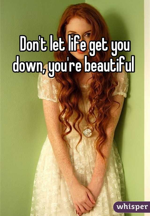Don't let life get you down, you're beautiful 