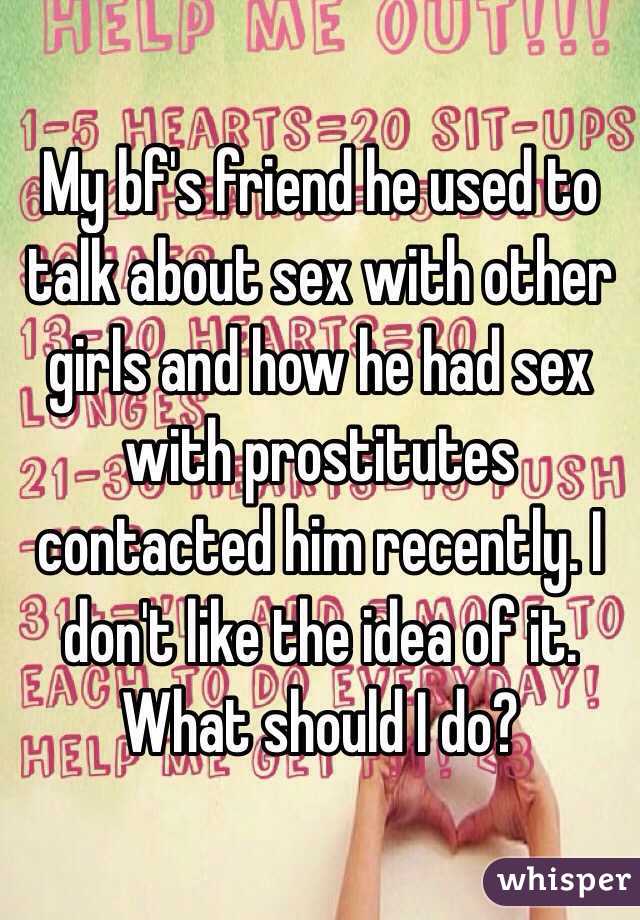 My bf's friend he used to talk about sex with other girls and how he had sex with prostitutes contacted him recently. I don't like the idea of it. What should I do?