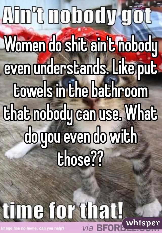 Women do shit ain't nobody even understands. Like put towels in the bathroom that nobody can use. What do you even do with those??