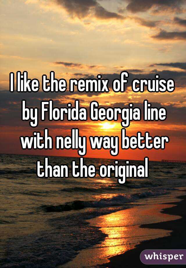 I like the remix of cruise by Florida Georgia line with nelly way better than the original 