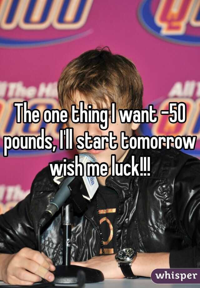 The one thing I want -50 pounds, I'll start tomorrow wish me luck!!!