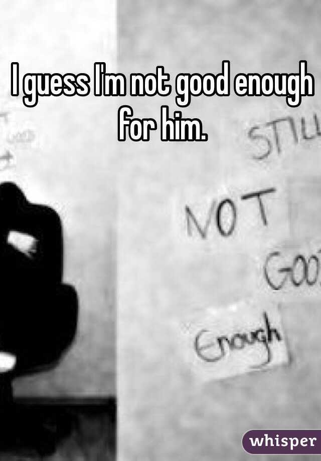 I guess I'm not good enough for him. 