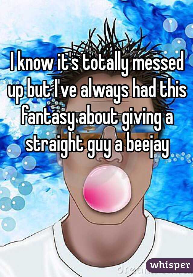 I know it's totally messed up but I've always had this fantasy about giving a straight guy a beejay 