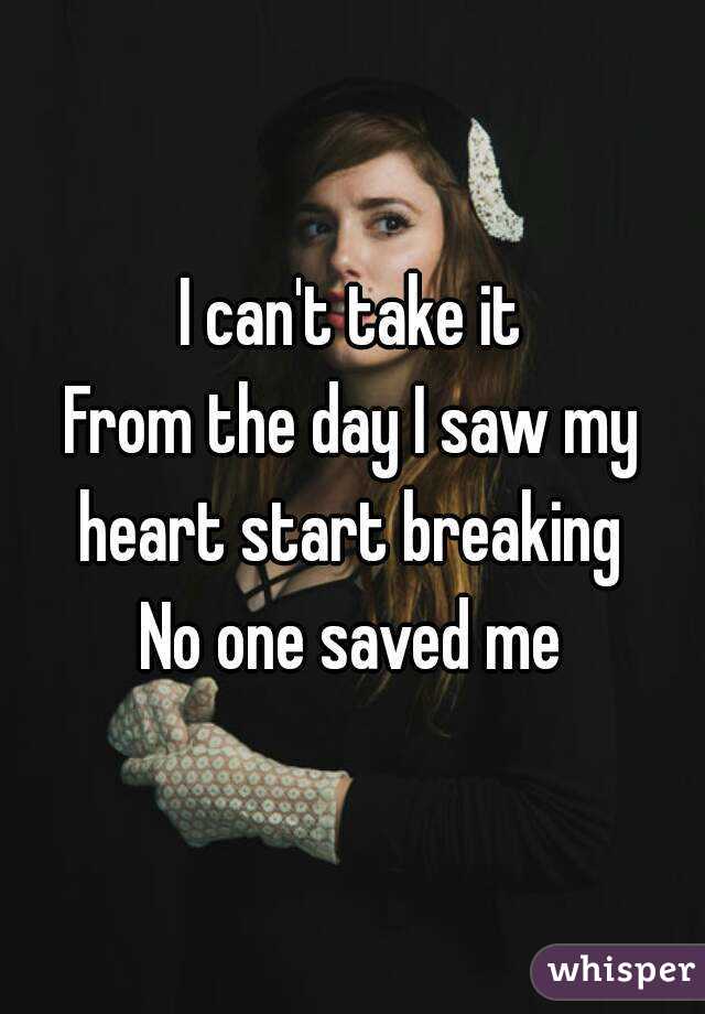 I can't take it
From the day I saw my heart start breaking 
No one saved me