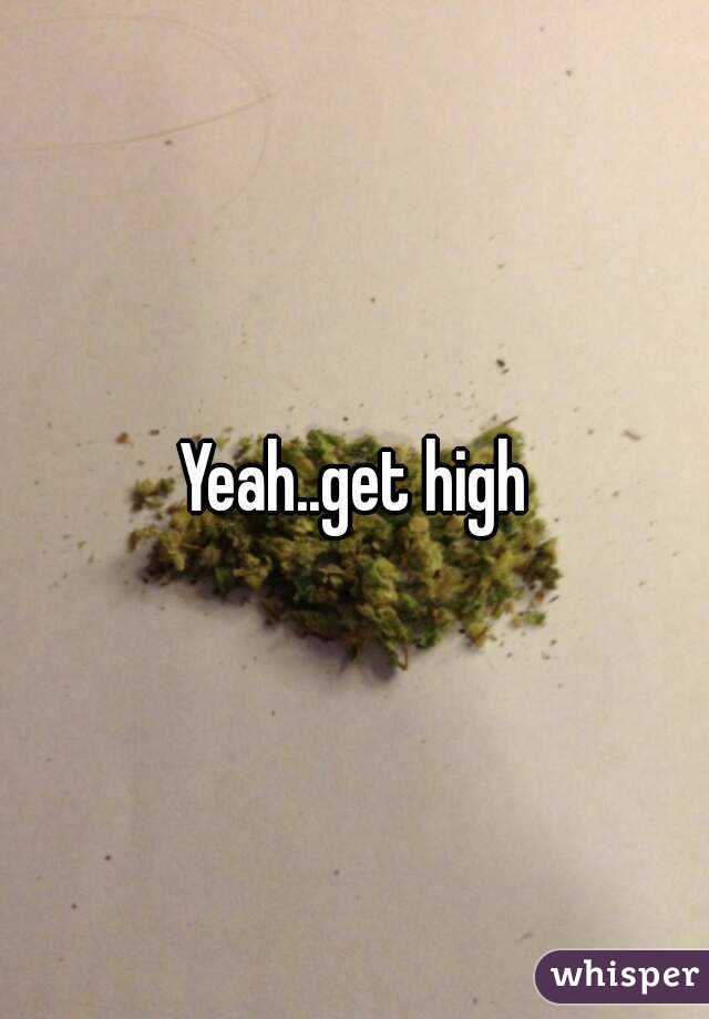 Yeah..get high
