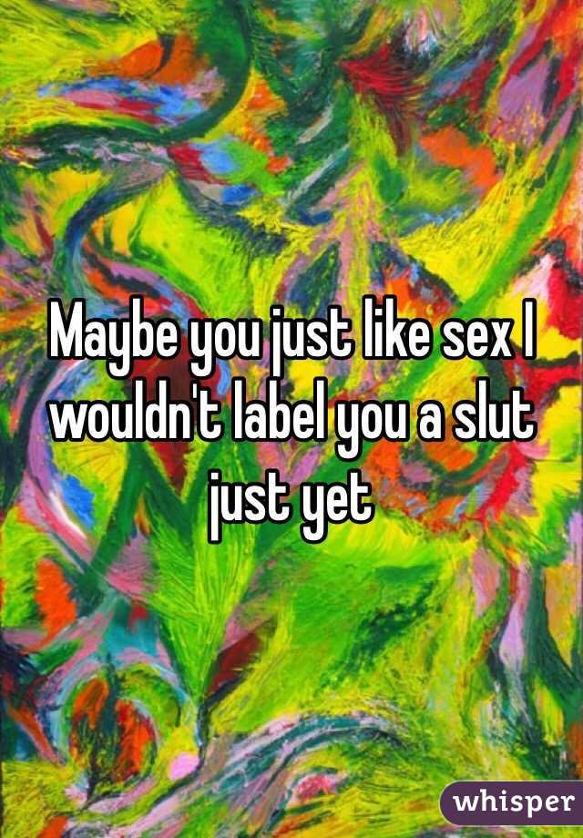 Maybe you just like sex I wouldn't label you a slut just yet