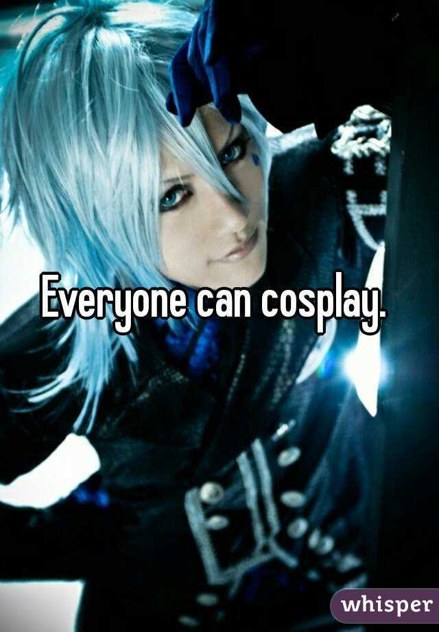 Everyone can cosplay. 
