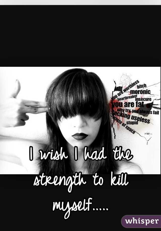 I wish I had the strength to kill myself..... 