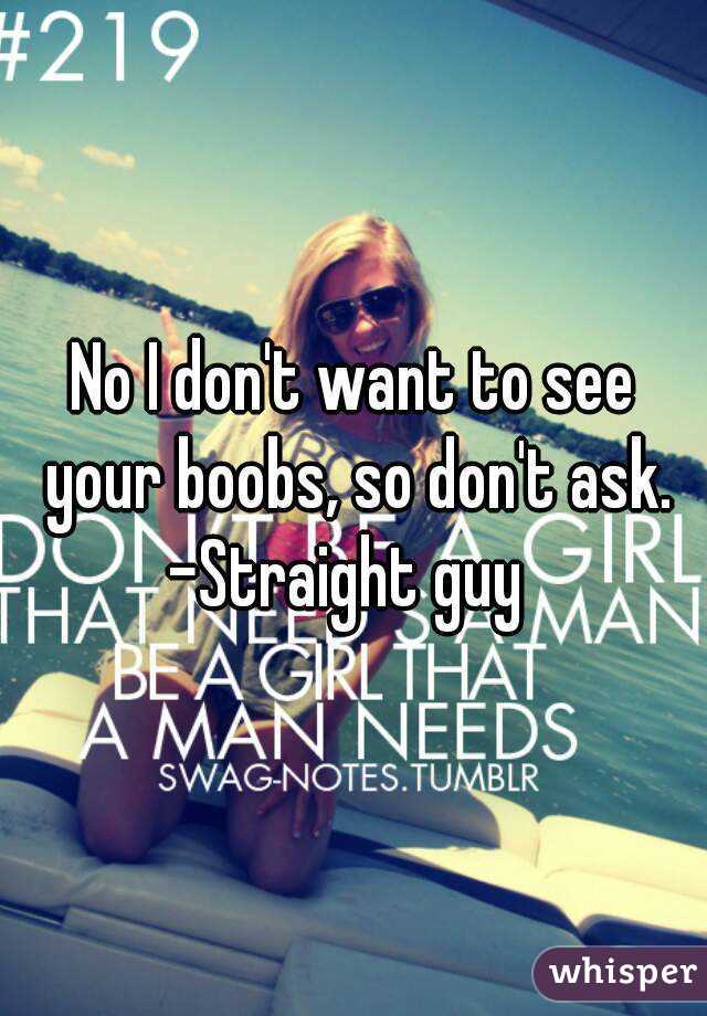 No I don't want to see your boobs, so don't ask.
-Straight guy 