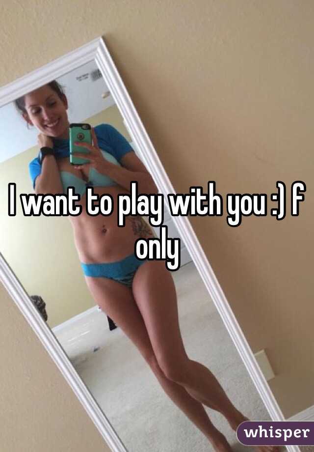 I want to play with you :) f only