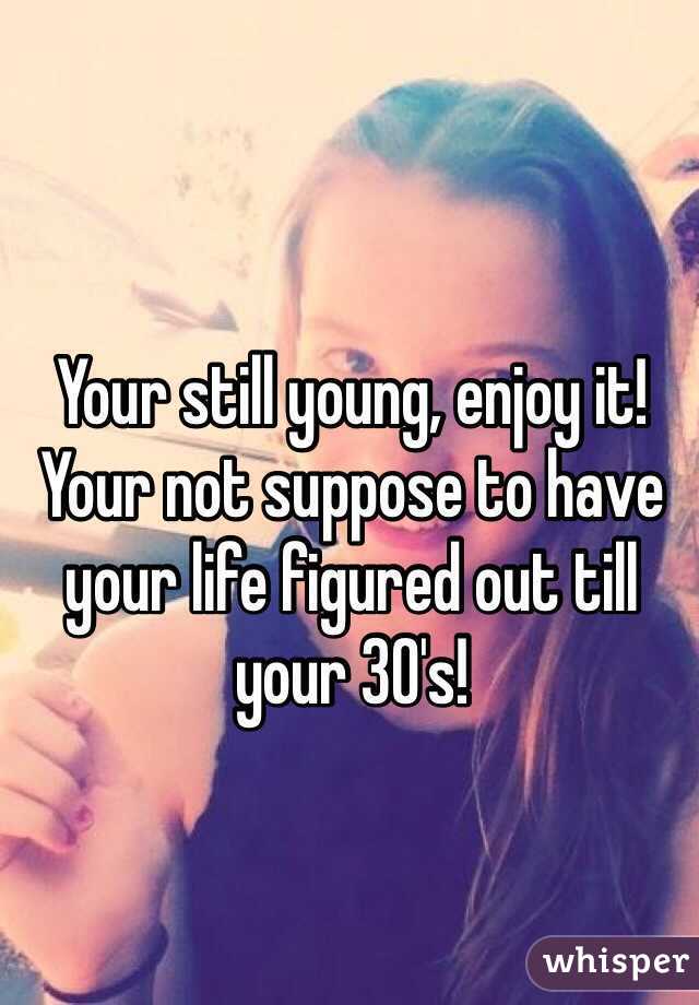 Your still young, enjoy it! Your not suppose to have your life figured out till your 30's!