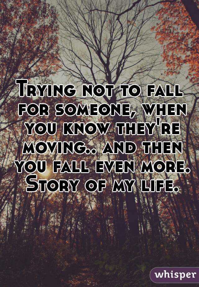 Trying not to fall for someone, when you know they're moving.. and then you fall even more. Story of my life.