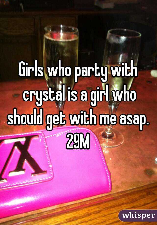 Girls who party with crystal is a girl who should get with me asap. 
29M
