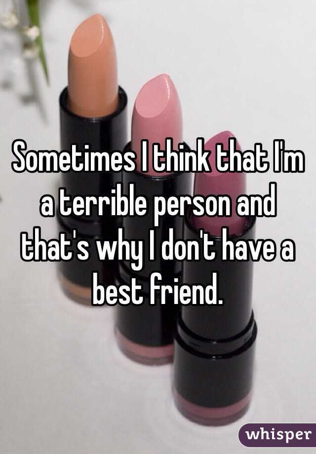 Sometimes I think that I'm a terrible person and that's why I don't have a best friend. 