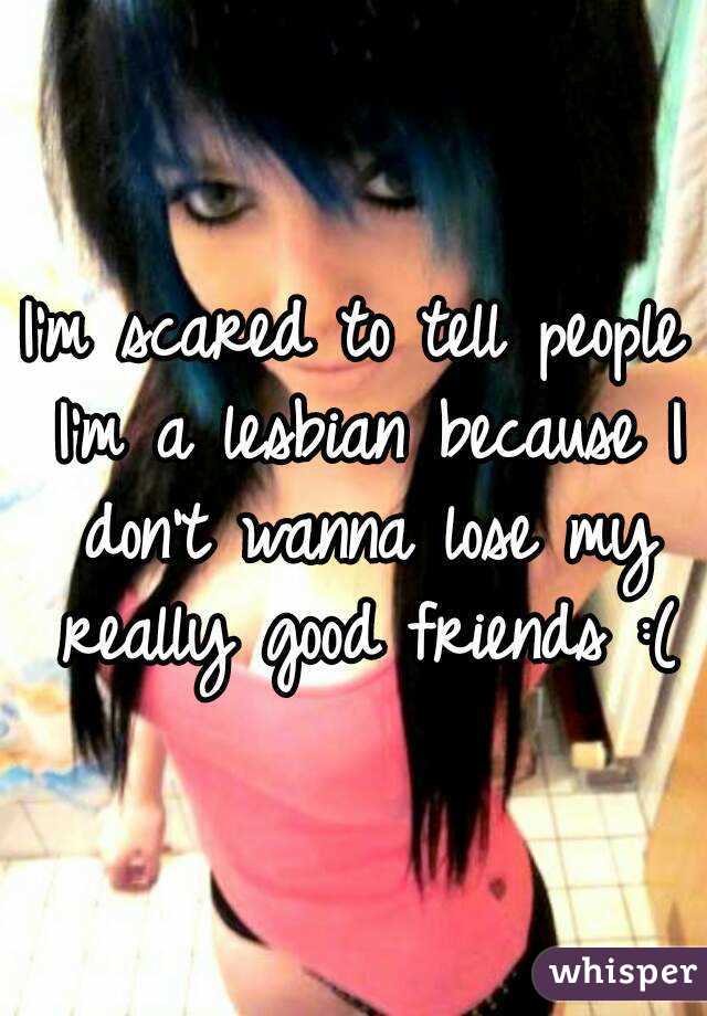 I'm scared to tell people I'm a lesbian because I don't wanna lose my really good friends :(