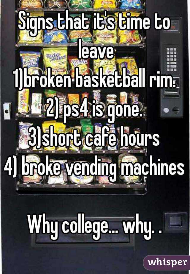 Signs that it's time to leave
1)broken basketball rim.
2) ps4 is gone.
3)short cafe hours
4) broke vending machines

Why college... why. .