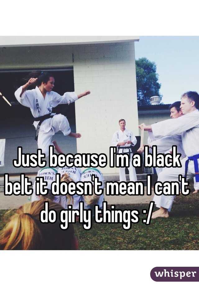 Just because I'm a black belt it doesn't mean I can't do girly things :/ 