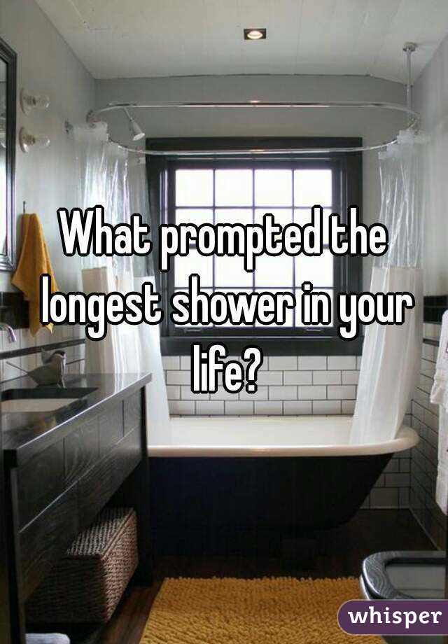 What prompted the longest shower in your life?